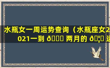 水瓶女一周运势查询（水瓶座女2021一到 🕊 两月的 🦟 运气）